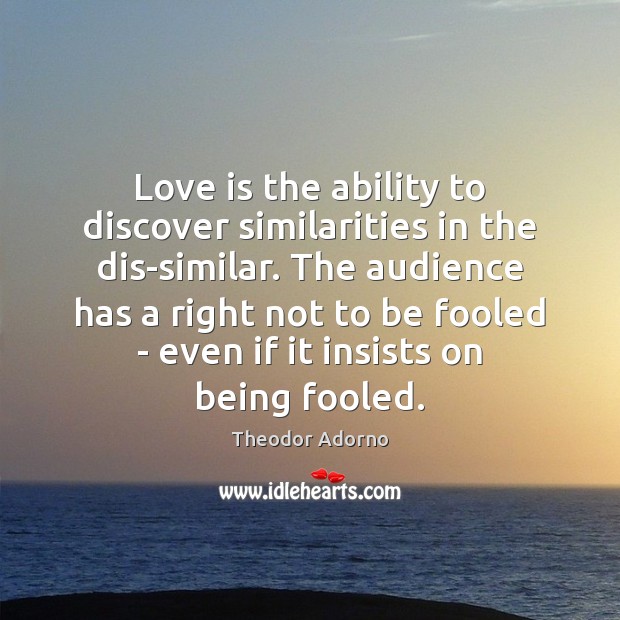 Love is the ability to discover similarities in the dis-similar. The audience Theodor Adorno Picture Quote