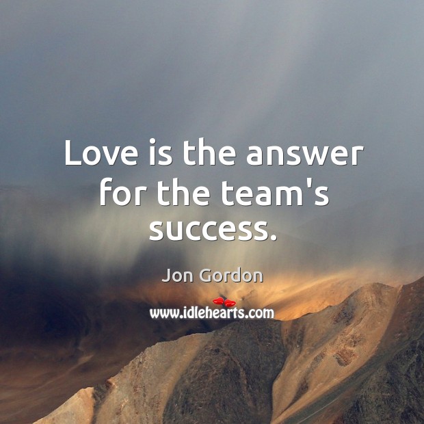 Love is the answer for the team’s success. Jon Gordon Picture Quote