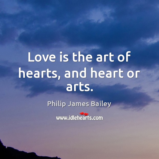 Love is the art of hearts, and heart or arts. Philip James Bailey Picture Quote
