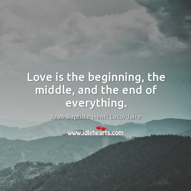 Love is the beginning, the middle, and the end of everything. Image