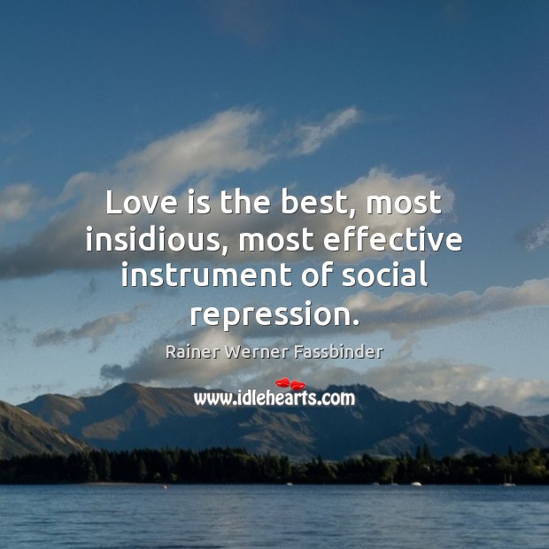 Love is the best, most insidious, most effective instrument of social repression. Image