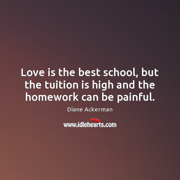 Love is the best school, but the tuition is high and the homework can be painful. Diane Ackerman Picture Quote