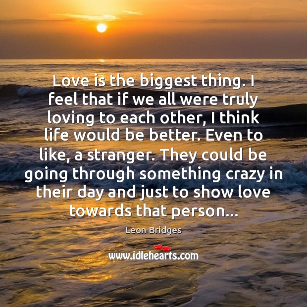 Love is the biggest thing. I feel that if we all were Leon Bridges Picture Quote