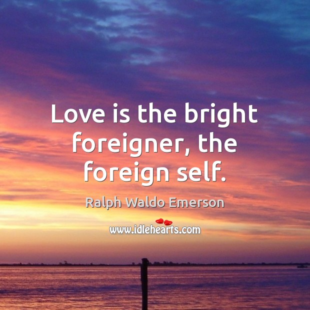 Love is the bright foreigner, the foreign self. Image