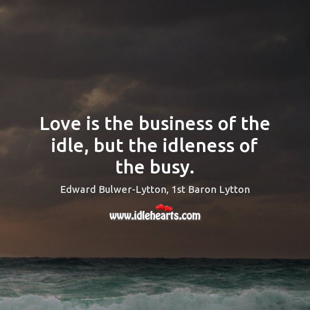 Love is the business of the idle, but the idleness of the busy. Edward Bulwer-Lytton, 1st Baron Lytton Picture Quote