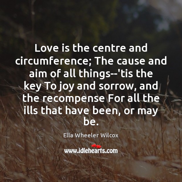 Love is the centre and circumference; The cause and aim of all Ella Wheeler Wilcox Picture Quote