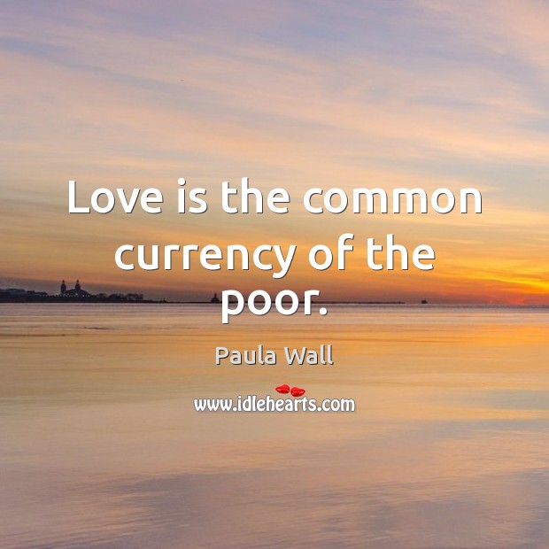 Love is the common currency of the poor. Paula Wall Picture Quote