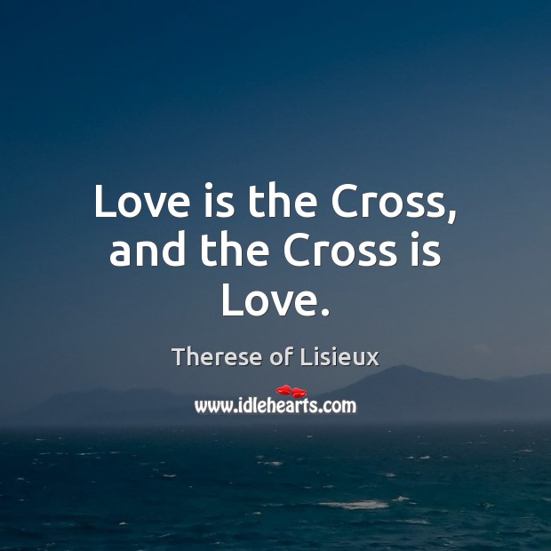 Love is the Cross, and the Cross is Love. Therese of Lisieux Picture Quote