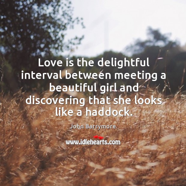 Love is the delightful interval between meeting a beautiful girl and discovering that she looks like a haddock. John Barrymore Picture Quote