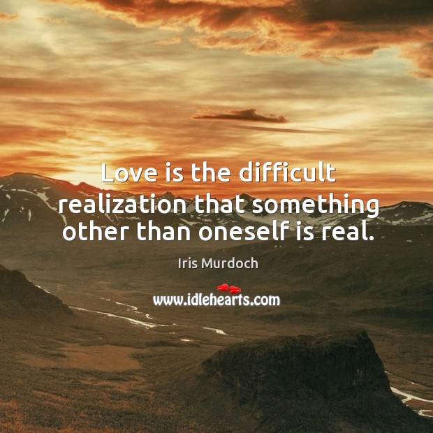 Love is the difficult realization that something other than oneself is real. Iris Murdoch Picture Quote