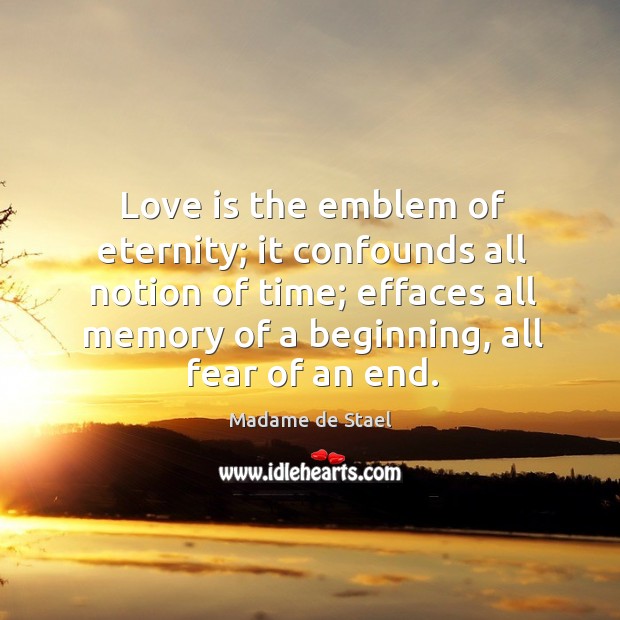 Love is the emblem of eternity; it confounds all notion of time; effaces all memory of a beginning, all fear of an end. Madame de Stael Picture Quote