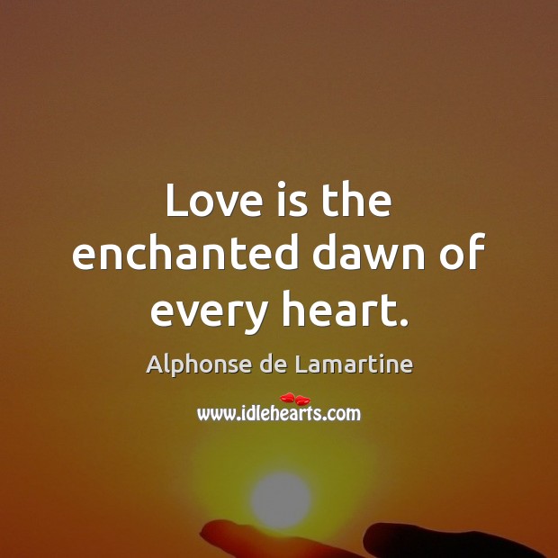 Love is the enchanted dawn of every heart. Alphonse de Lamartine Picture Quote