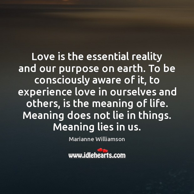 Love is the essential reality and our purpose on earth. To be Marianne Williamson Picture Quote