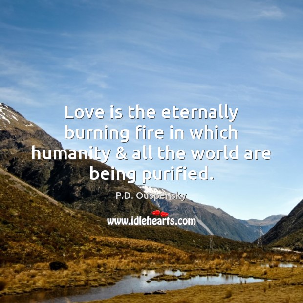 Love is the eternally burning fire in which humanity & all the world are being purified. 