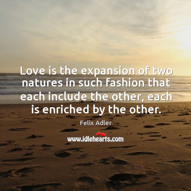 Love is the expansion of two natures in such fashion that each include the other, each is enriched by the other. Felix Adler Picture Quote