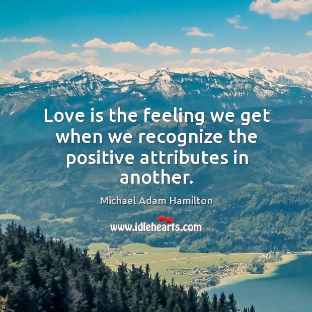Love is the feeling we get when we recognize the positive attributes in another. Michael Adam Hamilton Picture Quote