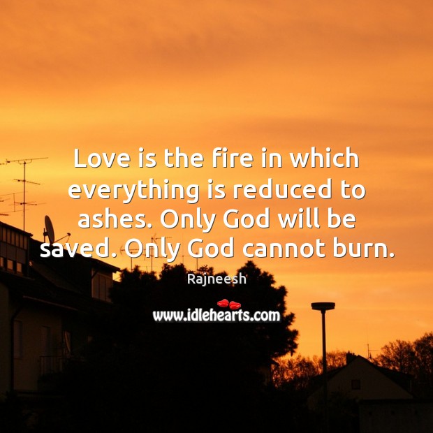 Love is the fire in which everything is reduced to ashes. Only Image