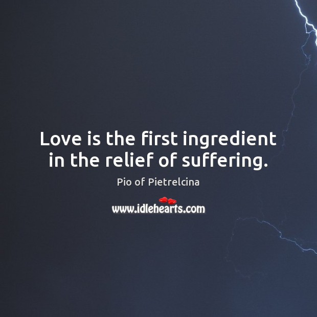 Love is the first ingredient in the relief of suffering. Pio of Pietrelcina Picture Quote
