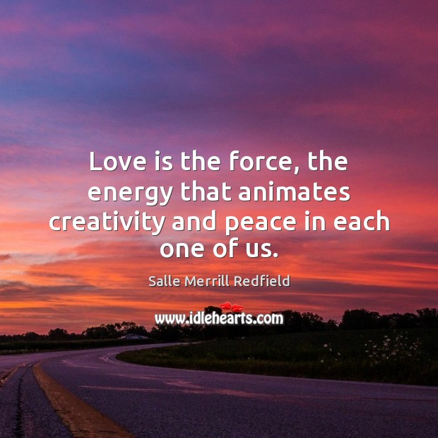 Love is the force, the energy that animates creativity and peace in each one of us. 