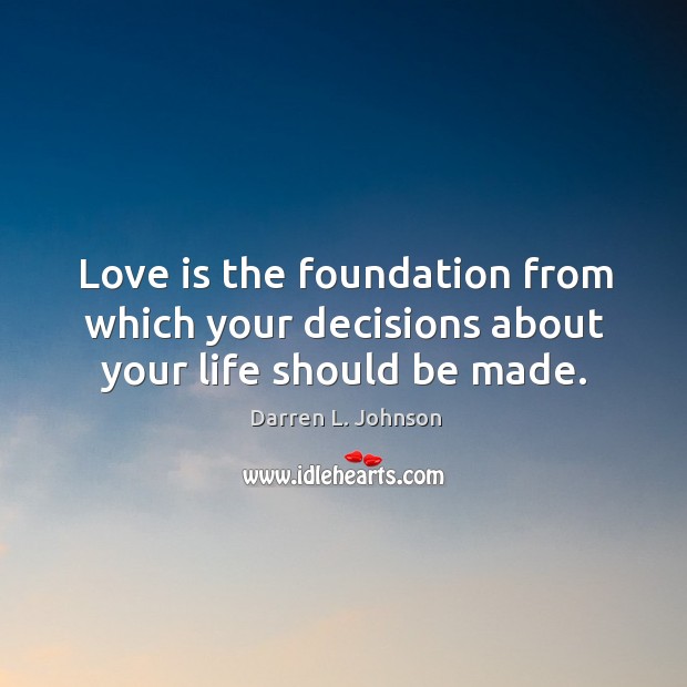 Love is the foundation from which your decisions about your life should be made. Darren L. Johnson Picture Quote
