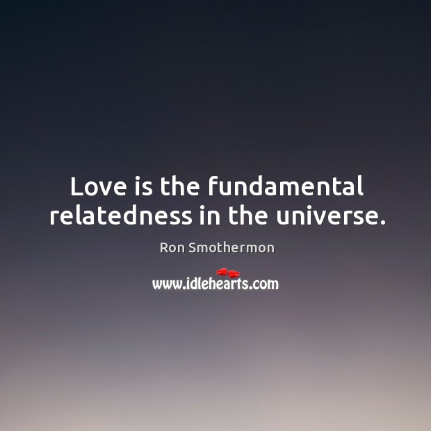 Love is the fundamental relatedness in the universe. Ron Smothermon Picture Quote
