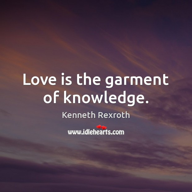 Love is the garment of knowledge. Kenneth Rexroth Picture Quote