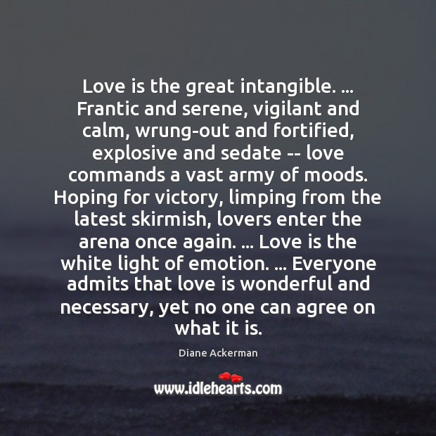 Love is the great intangible. … Frantic and serene, vigilant and calm, wrung-out Diane Ackerman Picture Quote