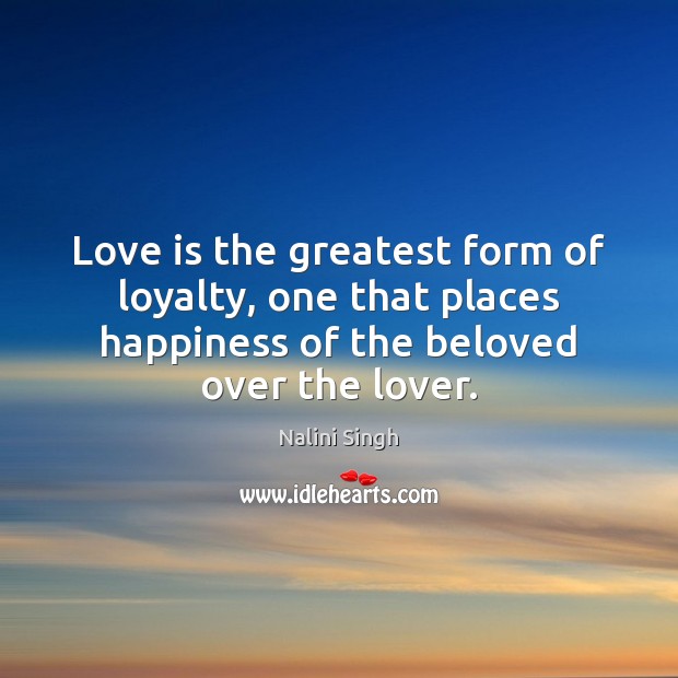 Love is the greatest form of loyalty, one that places happiness of Nalini Singh Picture Quote