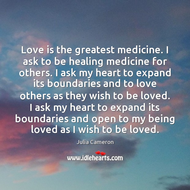 Love is the greatest medicine. I ask to be healing medicine for Julia Cameron Picture Quote