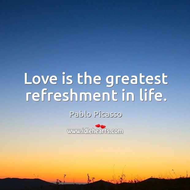 Love is the greatest refreshment in life. 
