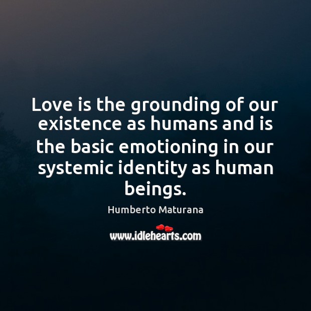 Love is the grounding of our existence as humans and is the Humberto Maturana Picture Quote