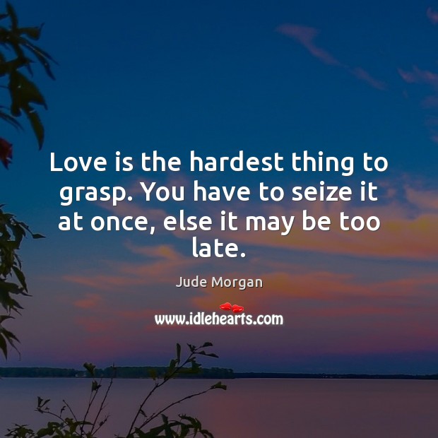 Love is the hardest thing to grasp. You have to seize it at once, else it may be too late. Jude Morgan Picture Quote
