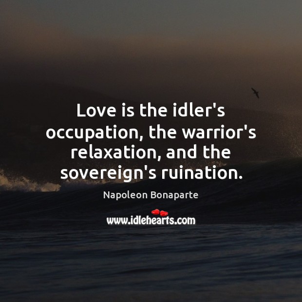 Love is the idler’s occupation, the warrior’s relaxation, and the sovereign’s ruination. Image
