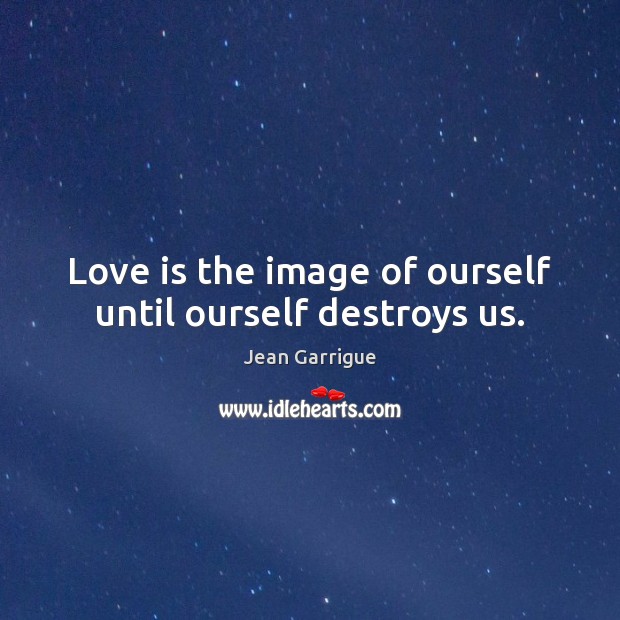 Love is the image of ourself until ourself destroys us. Jean Garrigue Picture Quote