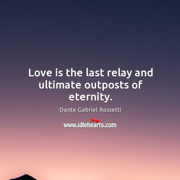 Love is the last relay and ultimate outposts of eternity. Dante Gabriel Rossetti Picture Quote