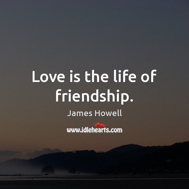 Love is the life of friendship. James Howell Picture Quote
