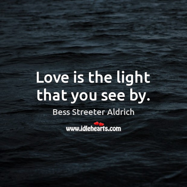 Love is the light that you see by. Bess Streeter Aldrich Picture Quote