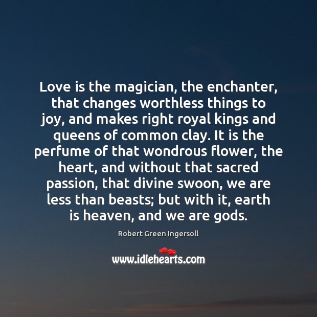 Love is the magician, the enchanter, that changes worthless things to joy, 