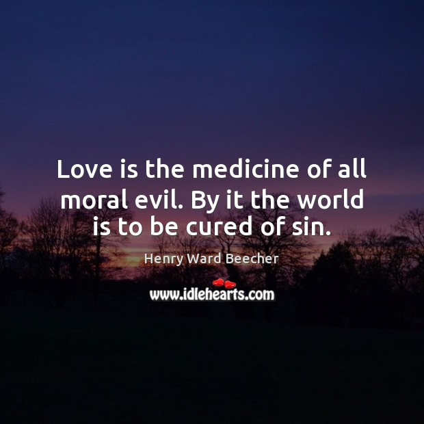 Love is the medicine of all moral evil. By it the world is to be cured of sin. Henry Ward Beecher Picture Quote