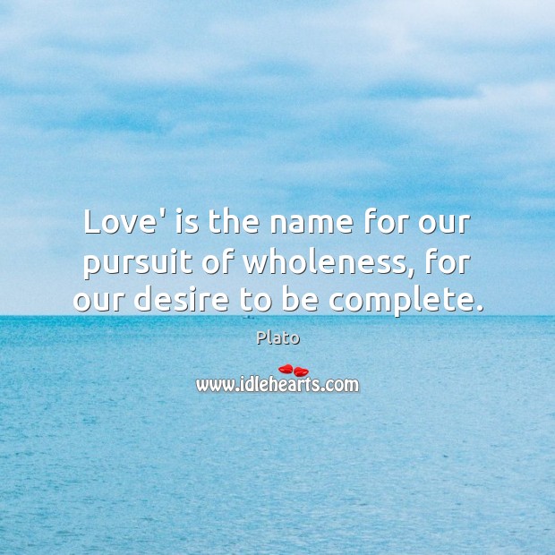 Love’ is the name for our pursuit of wholeness, for our desire to be complete. Plato Picture Quote