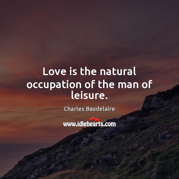 Love is the natural occupation of the man of leisure. Charles Baudelaire Picture Quote