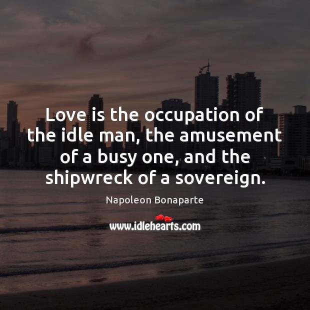 Love is the occupation of the idle man, the amusement of a Napoleon Bonaparte Picture Quote