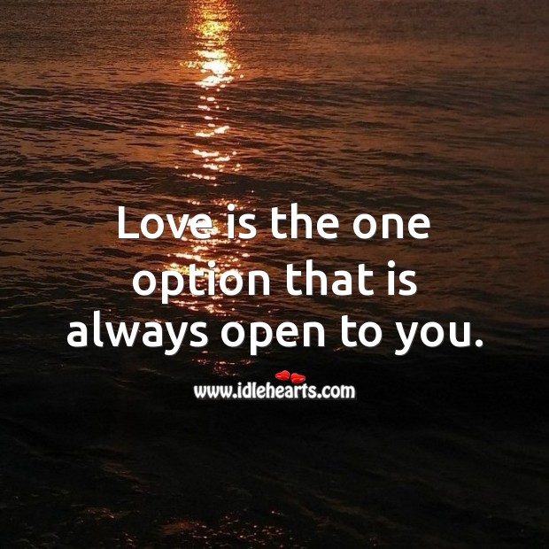 Love is the one option that is always open to you. 