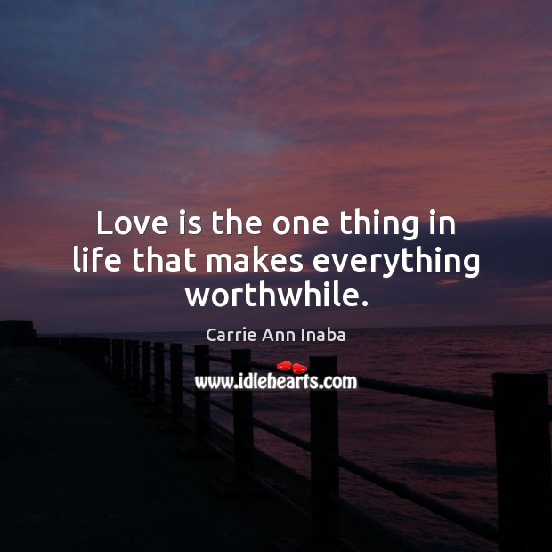 Love is the one thing in life that makes everything worthwhile. Carrie Ann Inaba Picture Quote