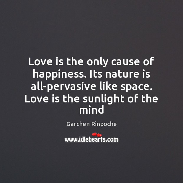 Love is the only cause of happiness. Its nature is all-pervasive like Garchen Rinpoche Picture Quote