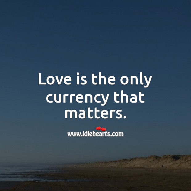 Love is the only currency that matters. 