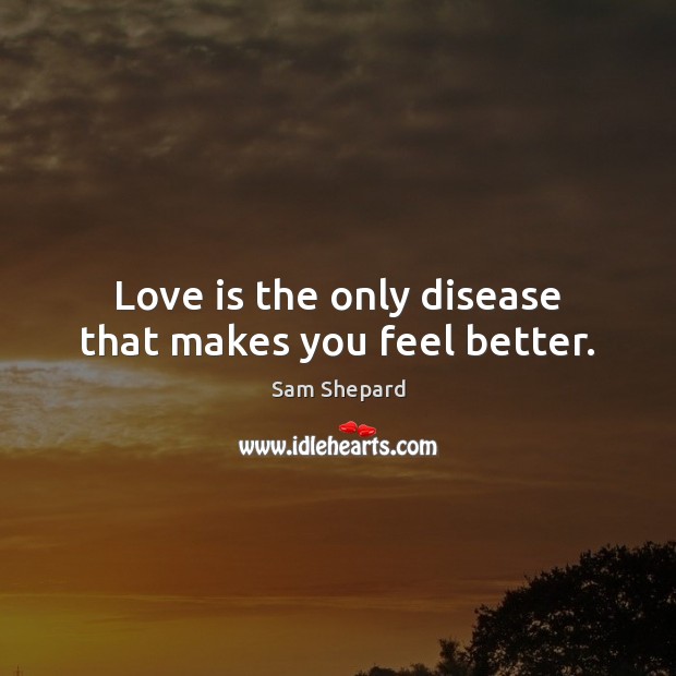 Love is the only disease that makes you feel better. Sam Shepard Picture Quote