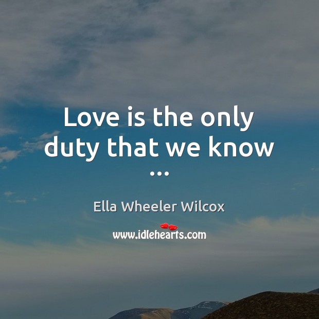 Love is the only duty that we know … Ella Wheeler Wilcox Picture Quote