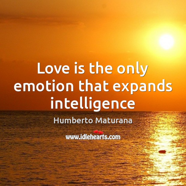 Love is the only emotion that expands intelligence 