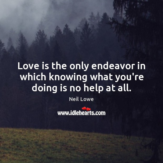 Love is the only endeavor in which knowing what you’re doing is no help at all. Neil Lowe Picture Quote
